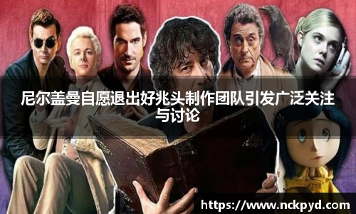 尼尔盖曼自愿退出好兆头制作团队引发广泛关注与讨论