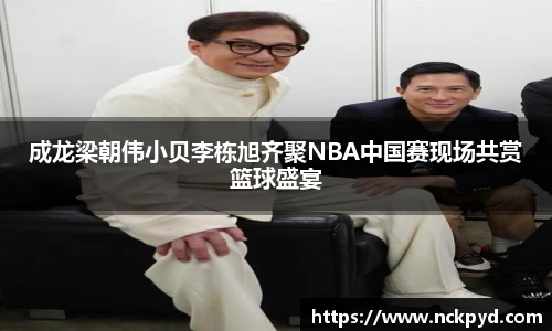成龙梁朝伟小贝李栋旭齐聚NBA中国赛现场共赏篮球盛宴